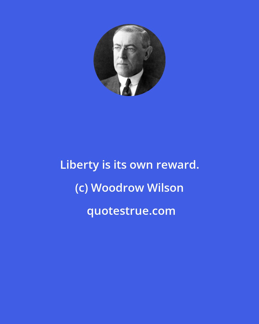 Woodrow Wilson: Liberty is its own reward.