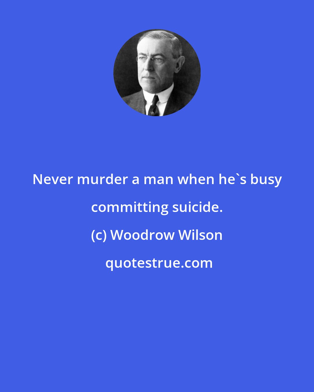 Woodrow Wilson: Never murder a man when he's busy committing suicide.