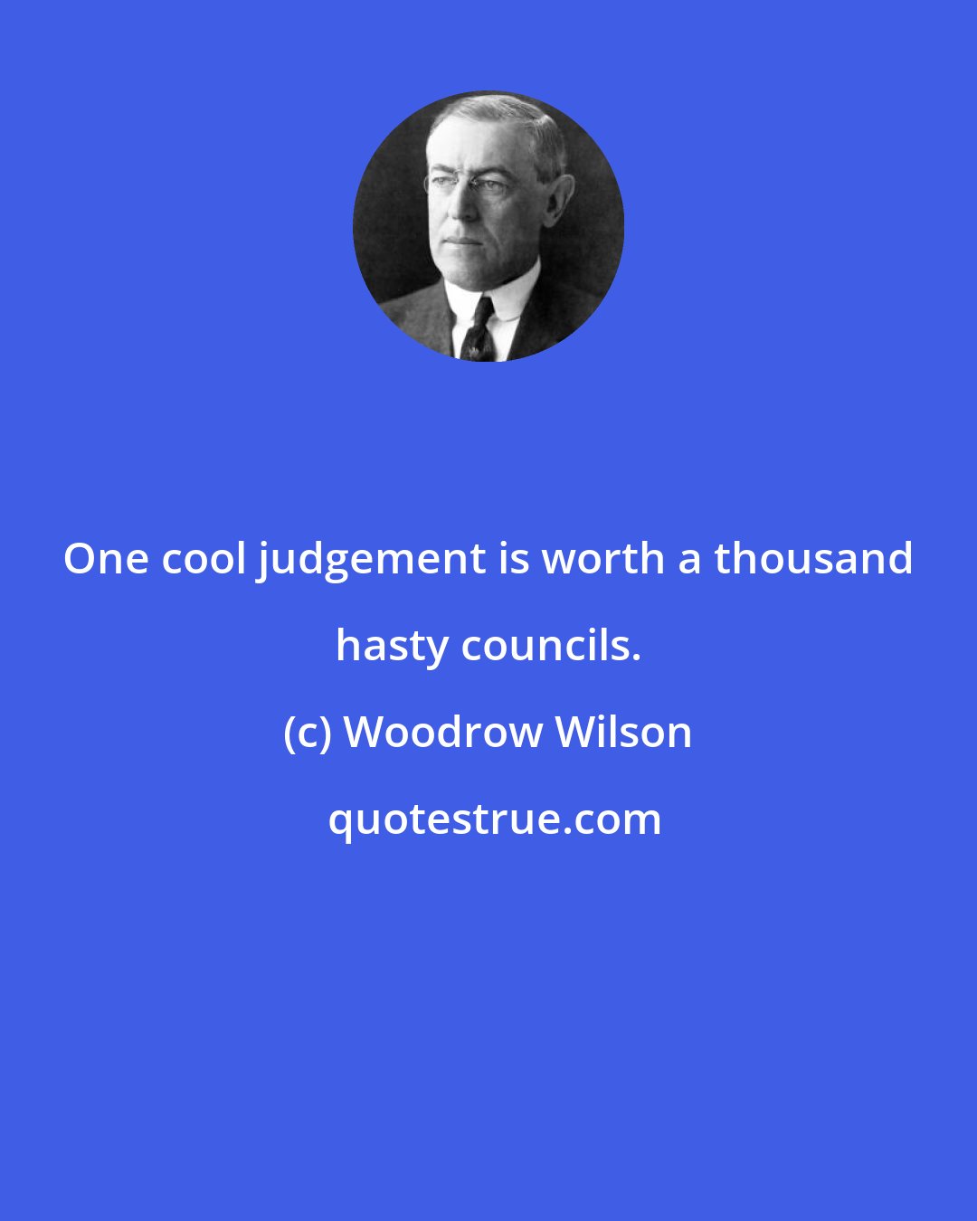 Woodrow Wilson: One cool judgement is worth a thousand hasty councils.