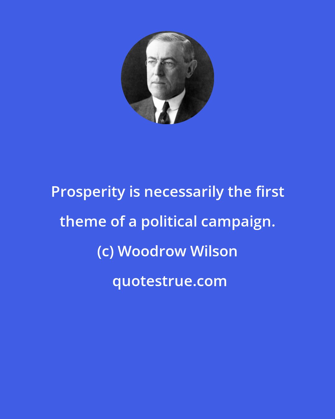 Woodrow Wilson: Prosperity is necessarily the first theme of a political campaign.