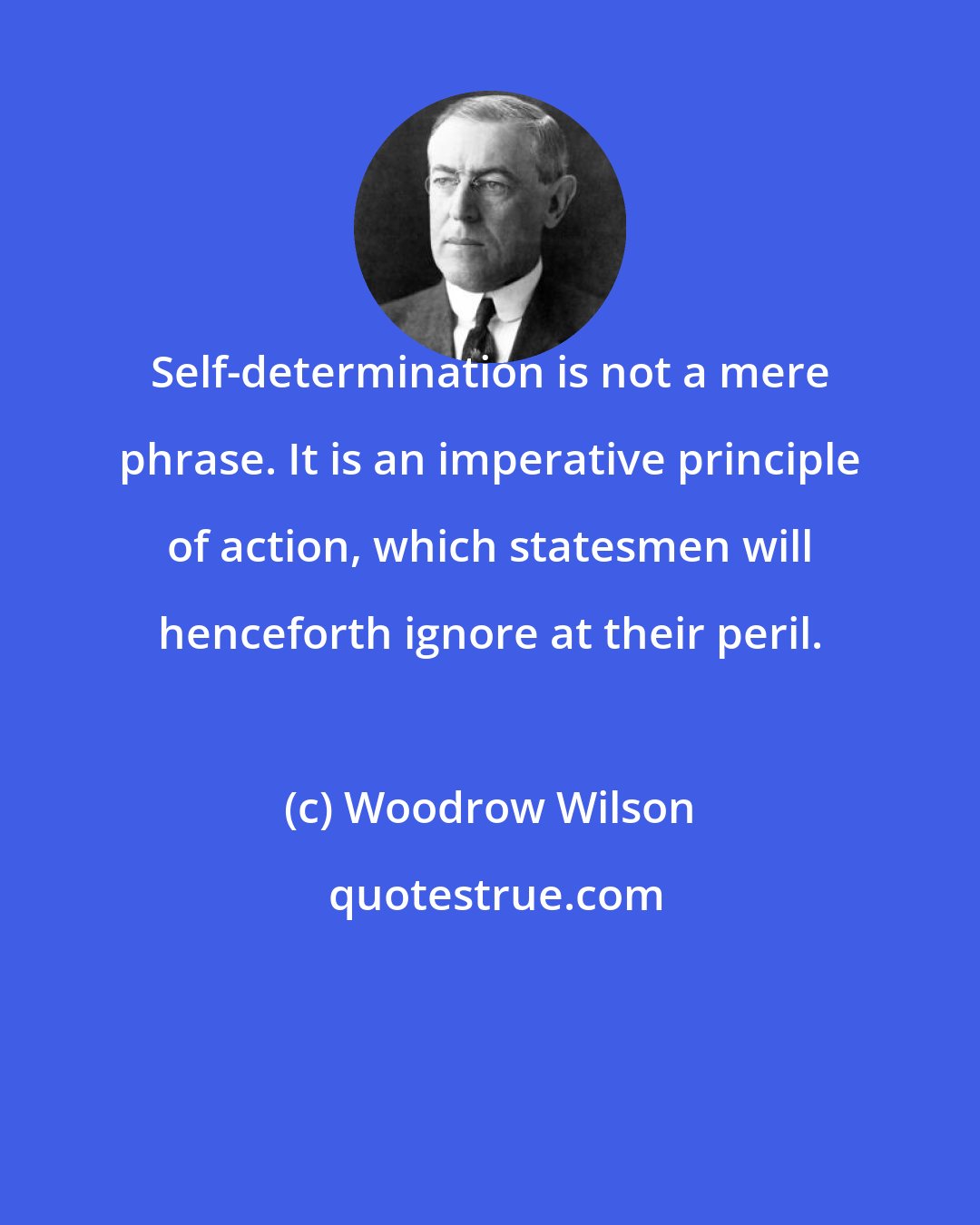 Woodrow Wilson: Self-determination is not a mere phrase. It is an imperative principle of action, which statesmen will henceforth ignore at their peril.