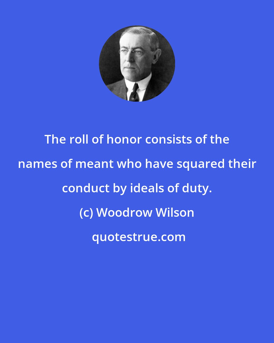 Woodrow Wilson: The roll of honor consists of the names of meant who have squared their conduct by ideals of duty.