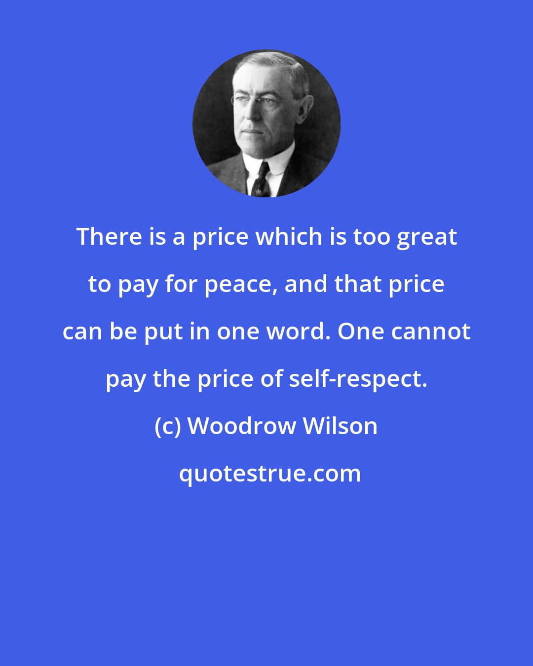 Woodrow Wilson: There is a price which is too great to pay for peace, and that price can be put in one word. One cannot pay the price of self-respect.