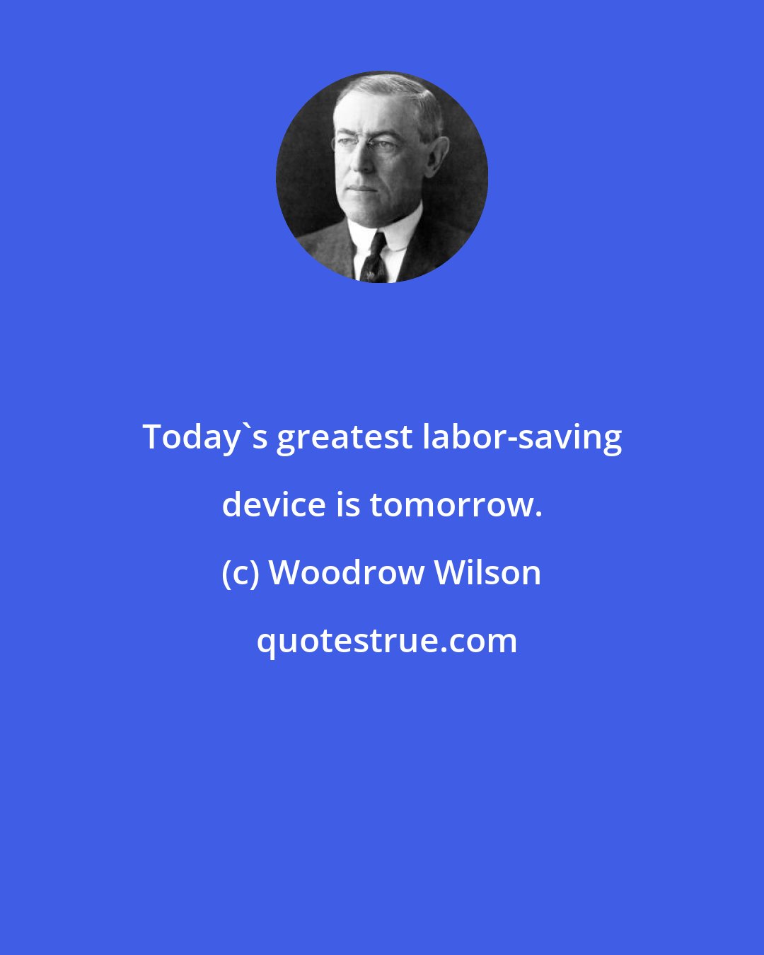 Woodrow Wilson: Today's greatest labor-saving device is tomorrow.