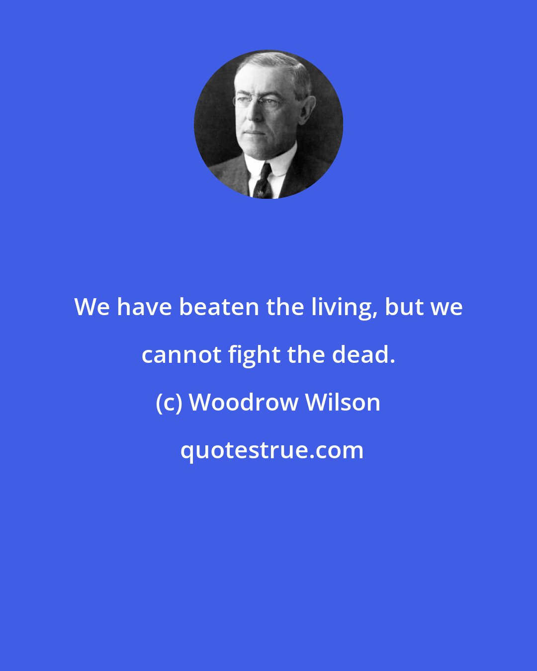 Woodrow Wilson: We have beaten the living, but we cannot fight the dead.