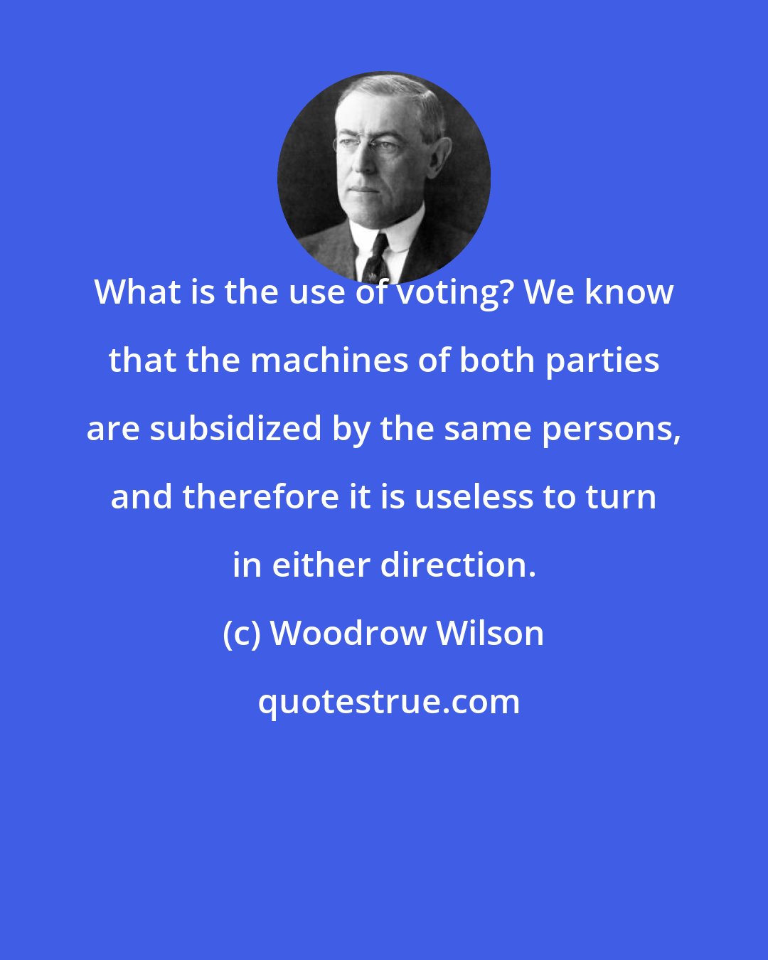 Woodrow Wilson: What is the use of voting? We know that the machines of both parties are subsidized by the same persons, and therefore it is useless to turn in either direction.