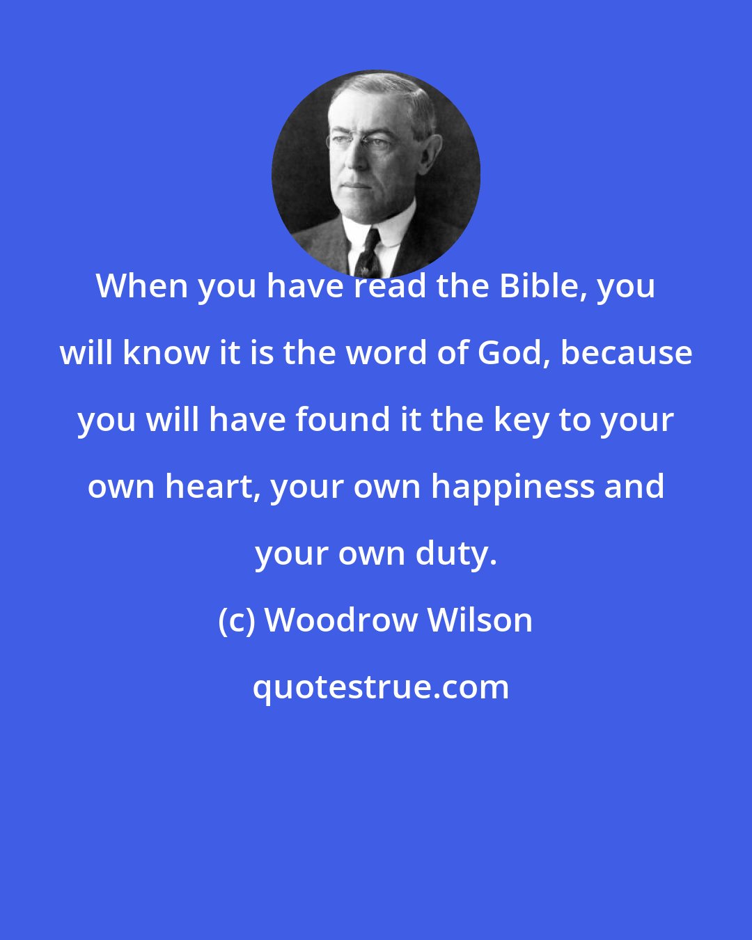 Woodrow Wilson: When you have read the Bible, you will know it is the word of God, because you will have found it the key to your own heart, your own happiness and your own duty.