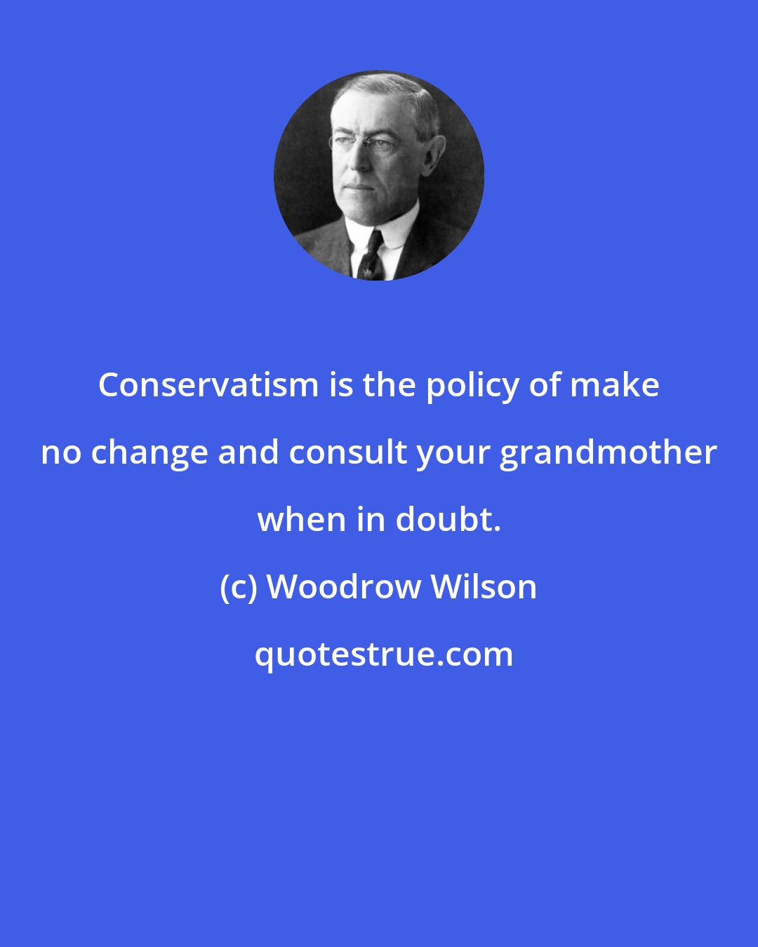 Woodrow Wilson: Conservatism is the policy of make no change and consult your grandmother when in doubt.