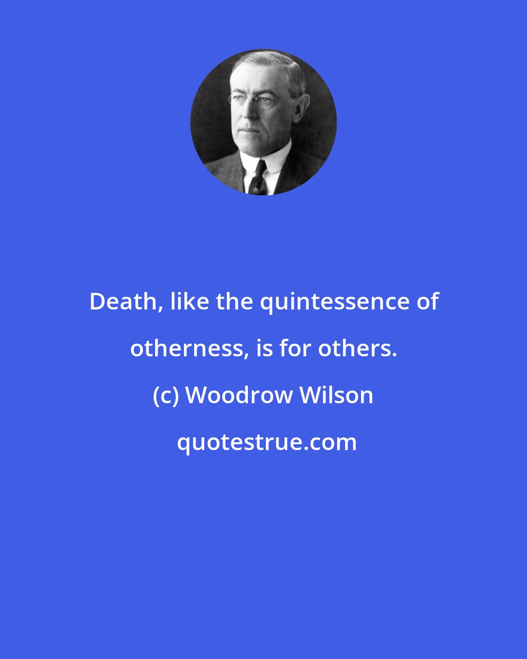 Woodrow Wilson: Death, like the quintessence of otherness, is for others.