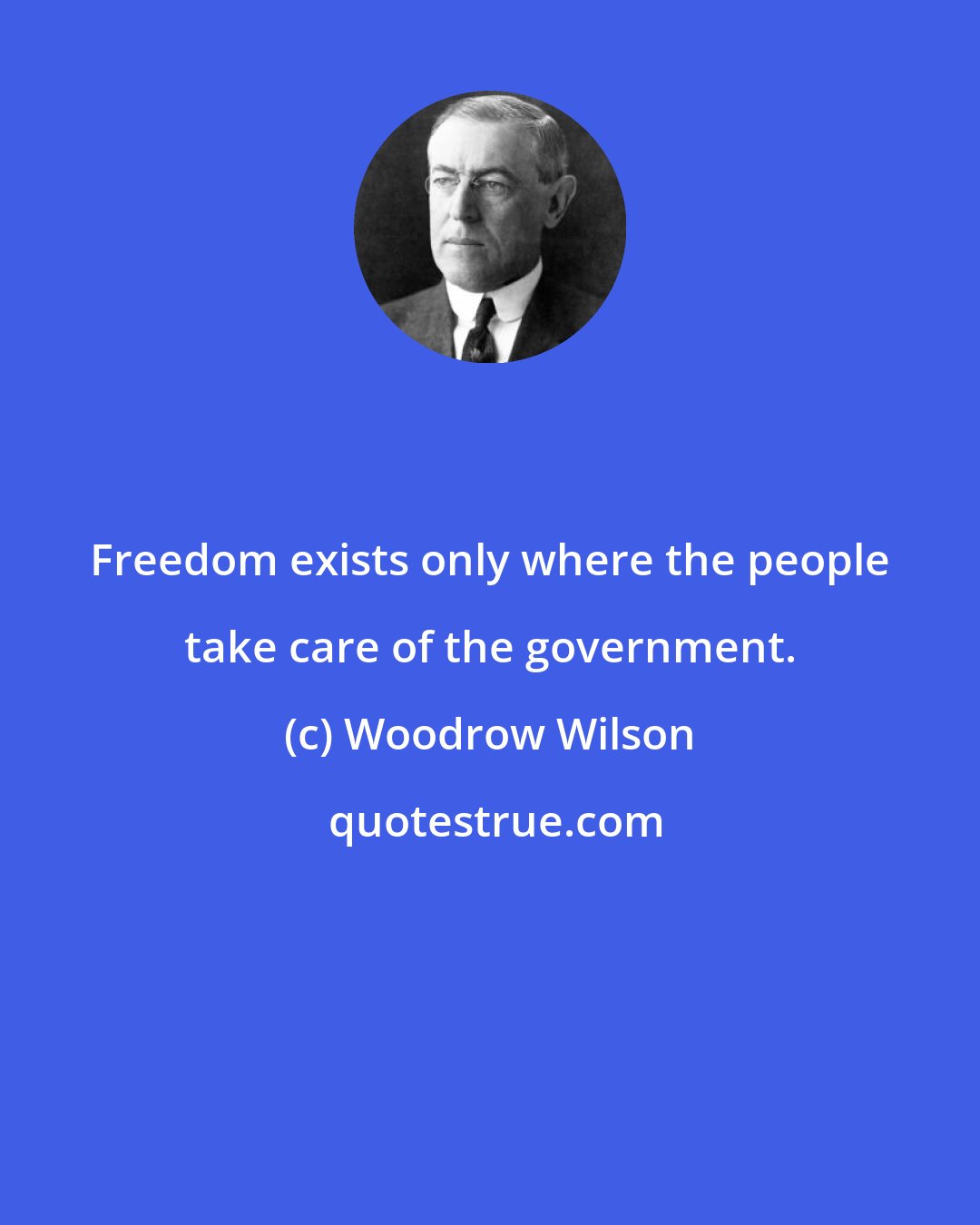 Woodrow Wilson: Freedom exists only where the people take care of the government.