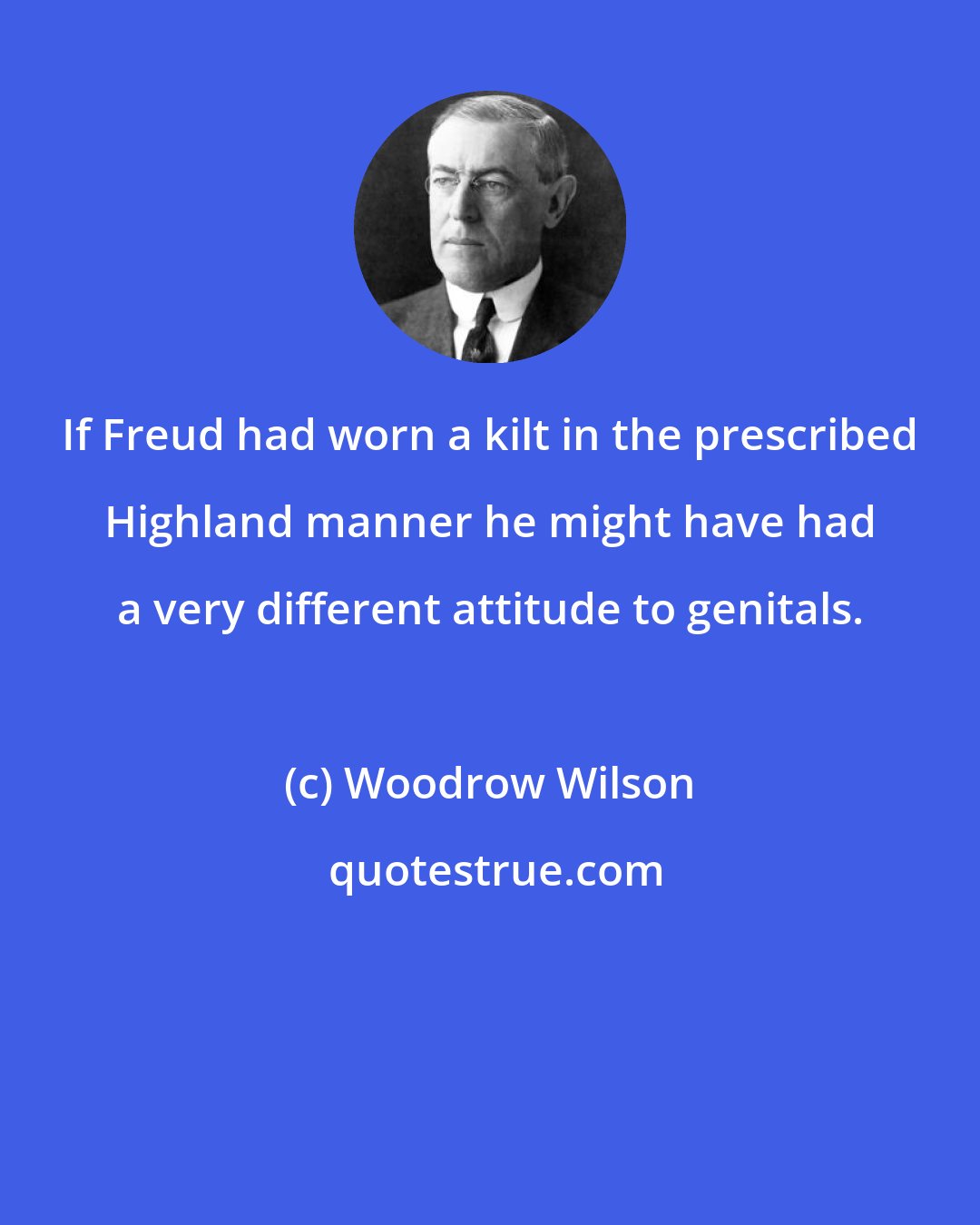 Woodrow Wilson: If Freud had worn a kilt in the prescribed Highland manner he might have had a very different attitude to genitals.