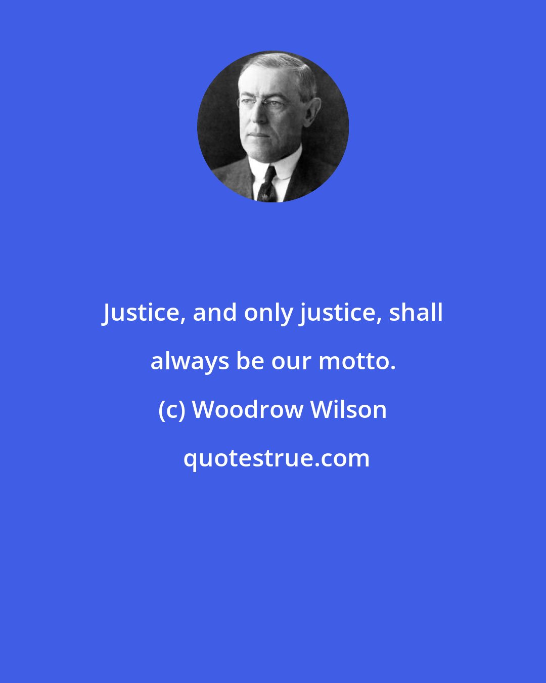 Woodrow Wilson: Justice, and only justice, shall always be our motto.