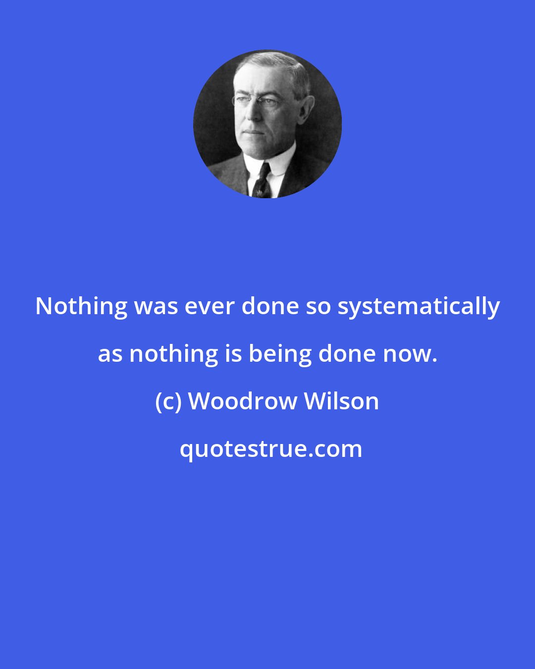 Woodrow Wilson: Nothing was ever done so systematically as nothing is being done now.