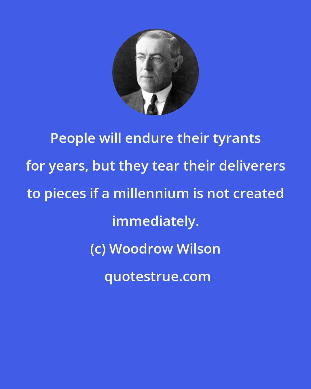 Woodrow Wilson: People will endure their tyrants for years, but they tear their deliverers to pieces if a millennium is not created immediately.