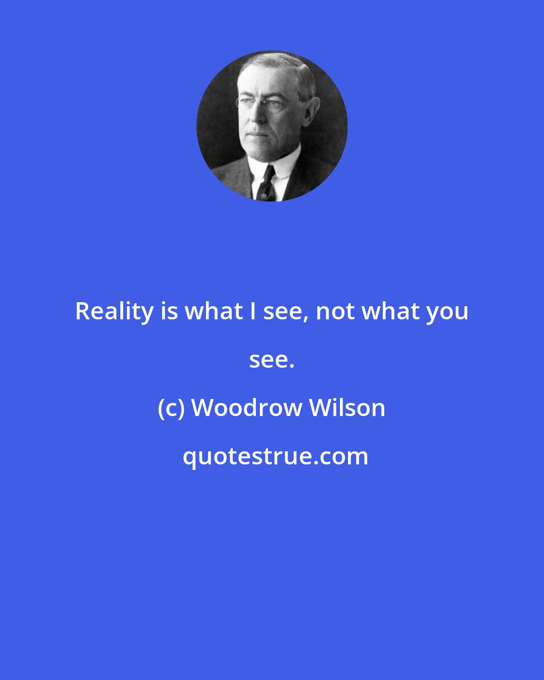 Woodrow Wilson: Reality is what I see, not what you see.