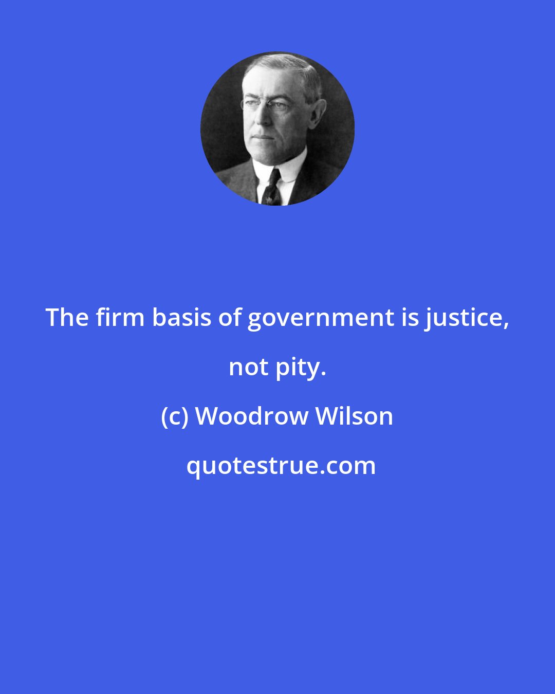 Woodrow Wilson: The firm basis of government is justice, not pity.