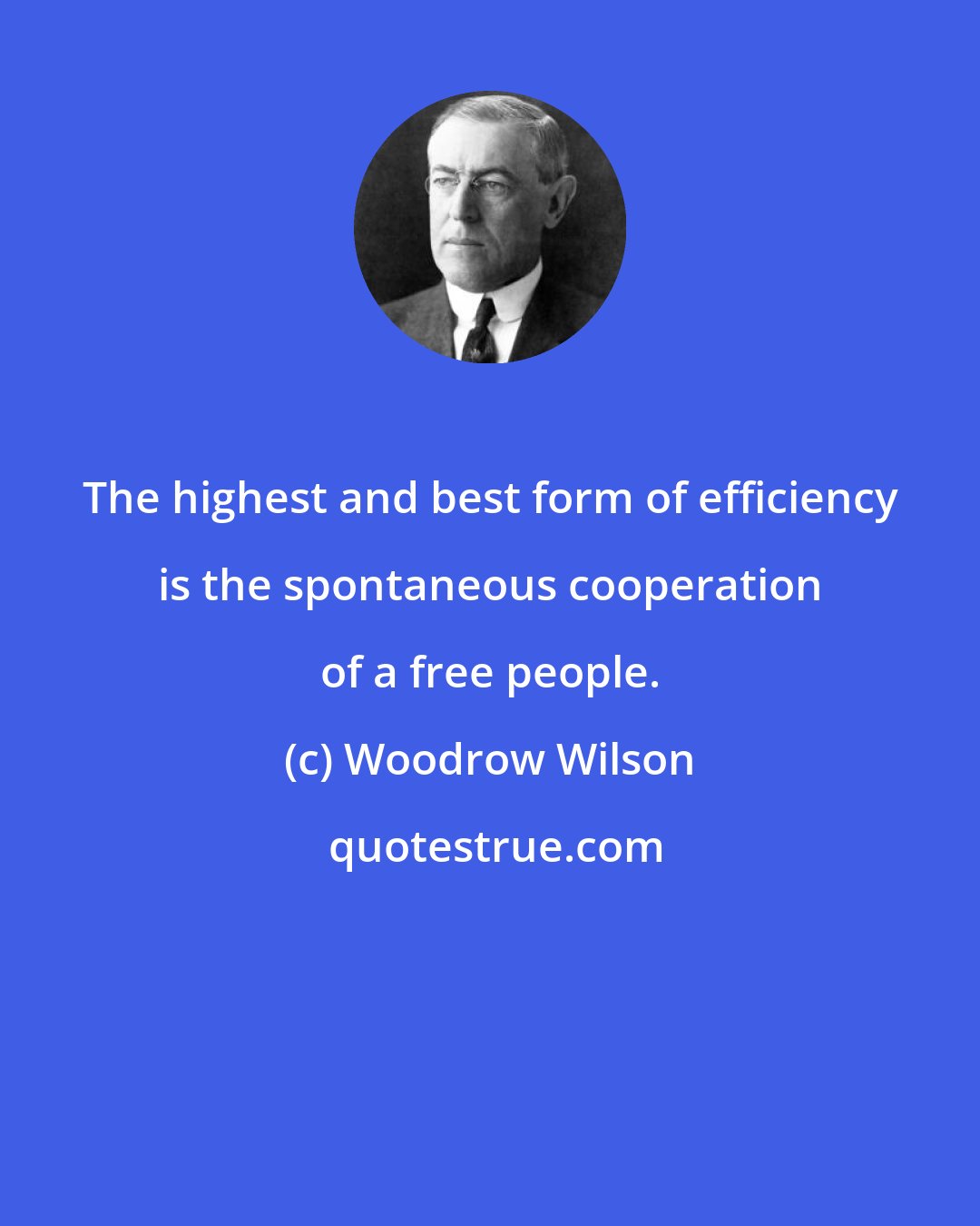 Woodrow Wilson: The highest and best form of efficiency is the spontaneous cooperation of a free people.