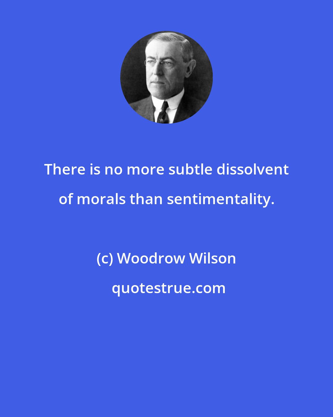 Woodrow Wilson: There is no more subtle dissolvent of morals than sentimentality.