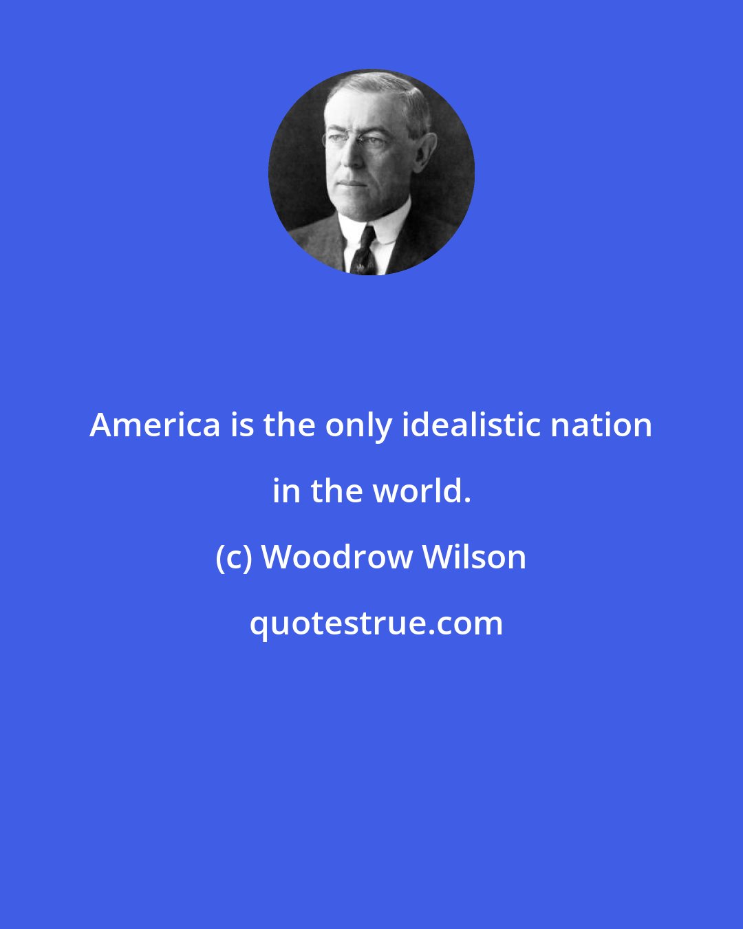 Woodrow Wilson: America is the only idealistic nation in the world.