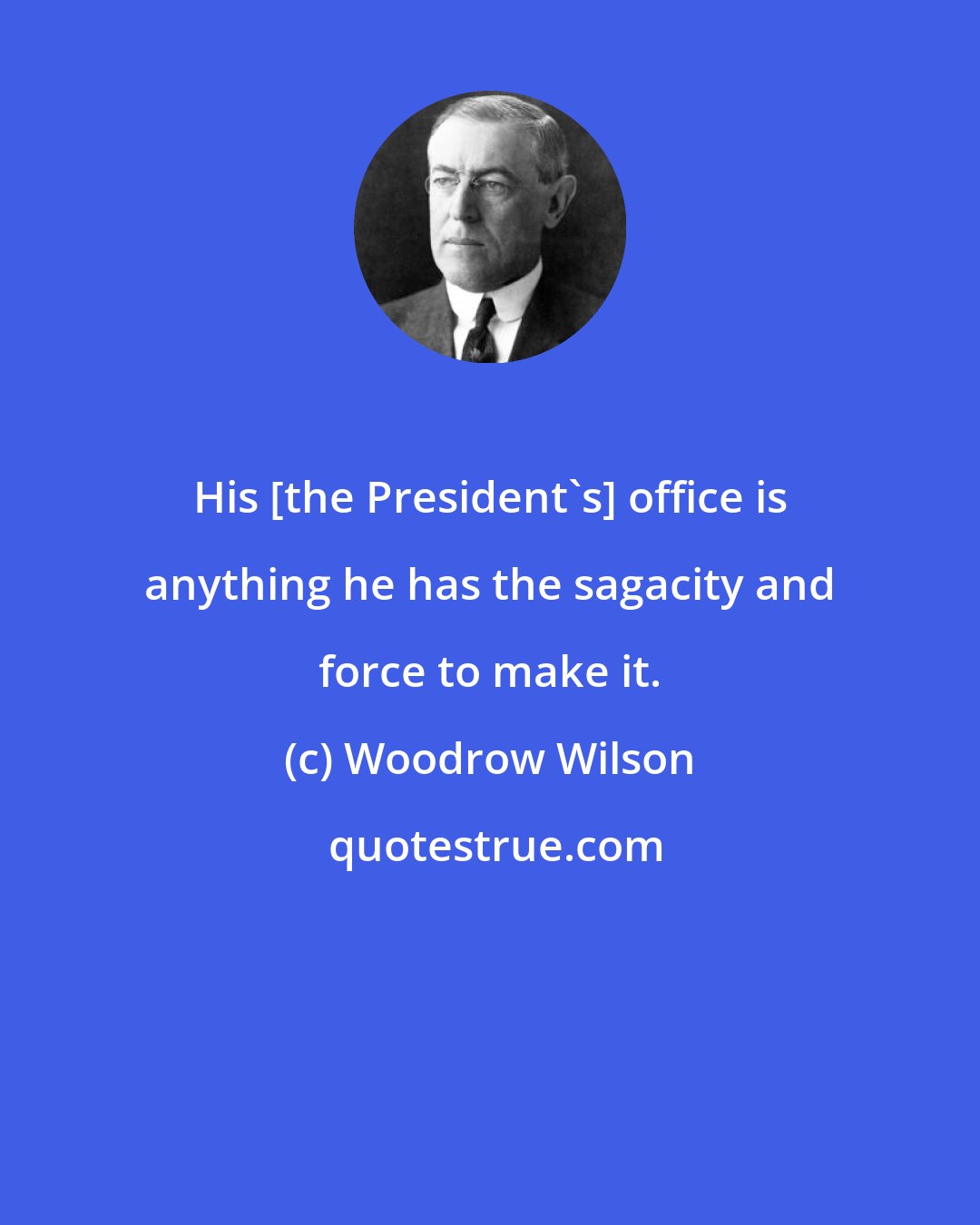 Woodrow Wilson: His [the President's] office is anything he has the sagacity and force to make it.