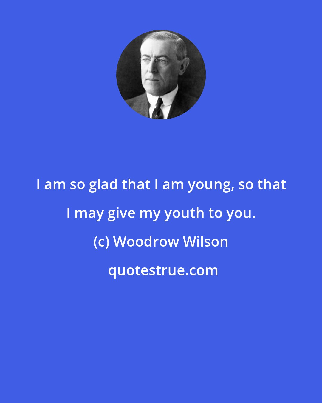 Woodrow Wilson: I am so glad that I am young, so that I may give my youth to you.