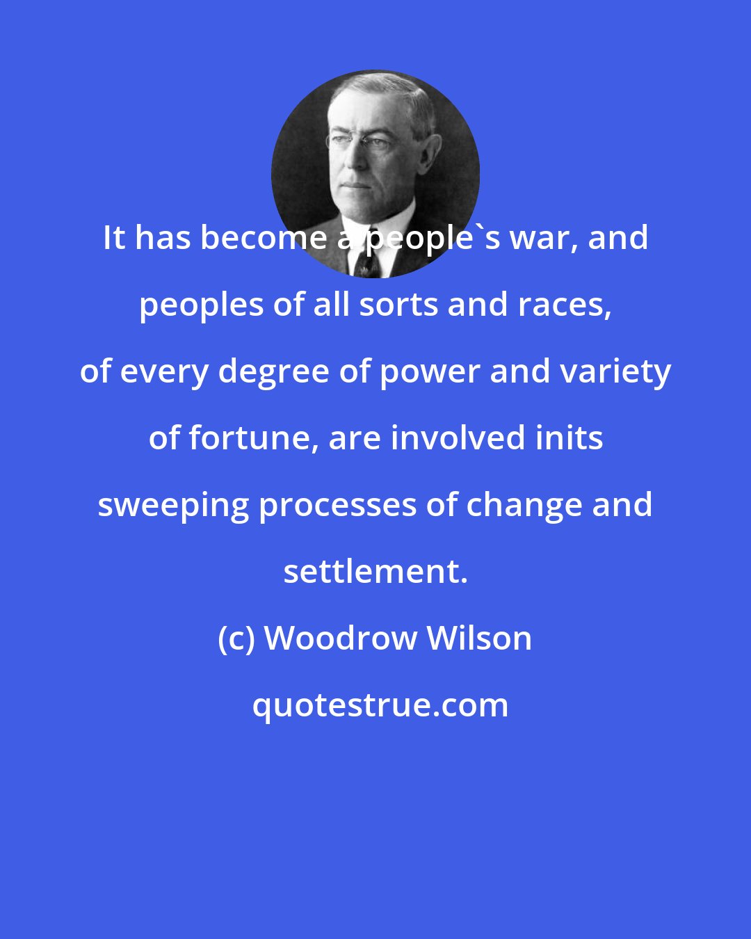 Woodrow Wilson: It has become a people's war, and peoples of all sorts and races, of every degree of power and variety of fortune, are involved inits sweeping processes of change and settlement.