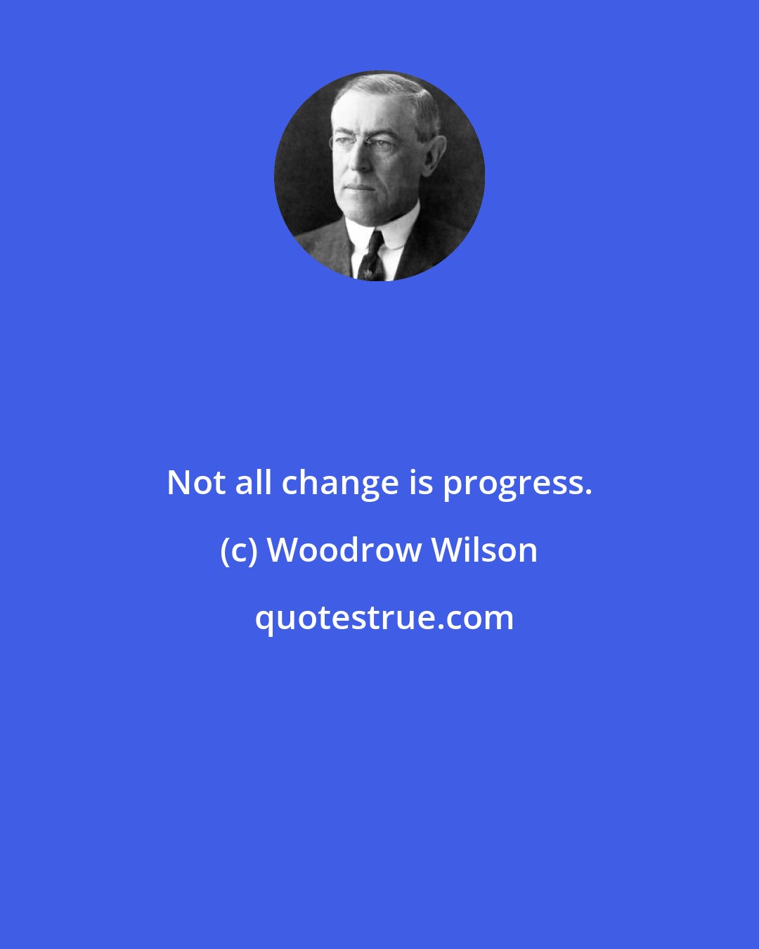 Woodrow Wilson: Not all change is progress.