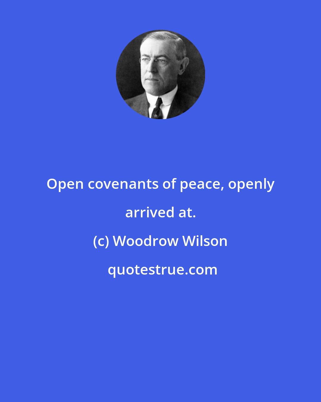 Woodrow Wilson: Open covenants of peace, openly arrived at.