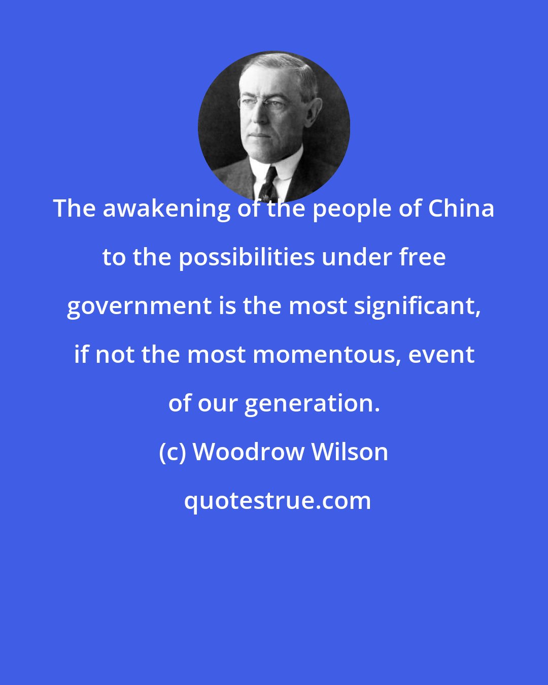 Woodrow Wilson: The awakening of the people of China to the possibilities under free government is the most significant, if not the most momentous, event of our generation.