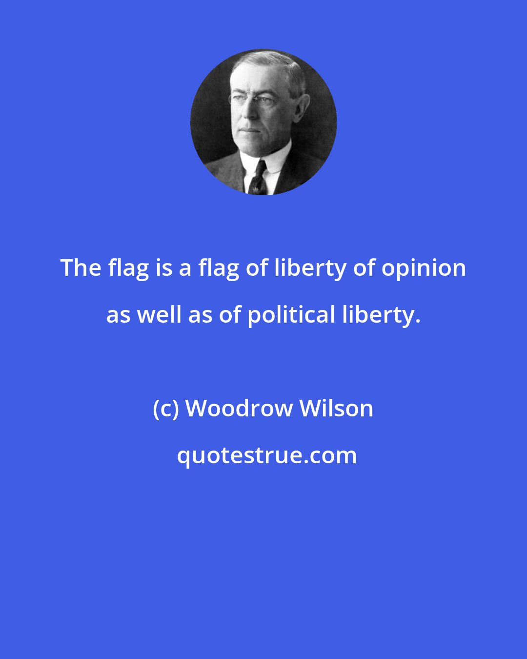 Woodrow Wilson: The flag is a flag of liberty of opinion as well as of political liberty.