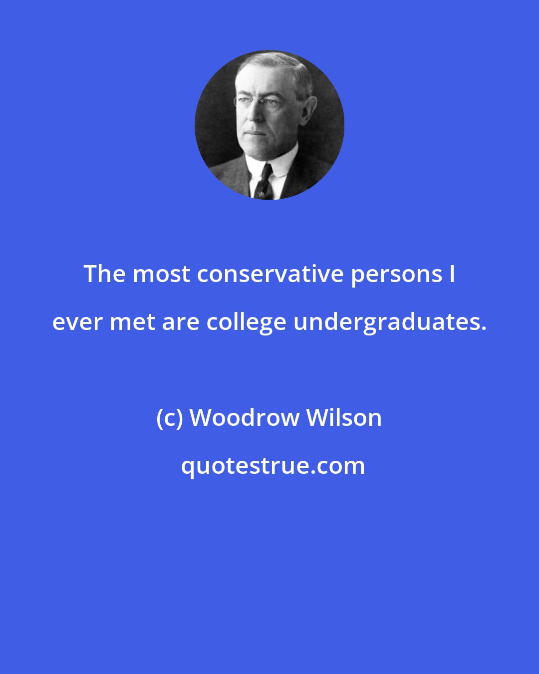 Woodrow Wilson: The most conservative persons I ever met are college undergraduates.