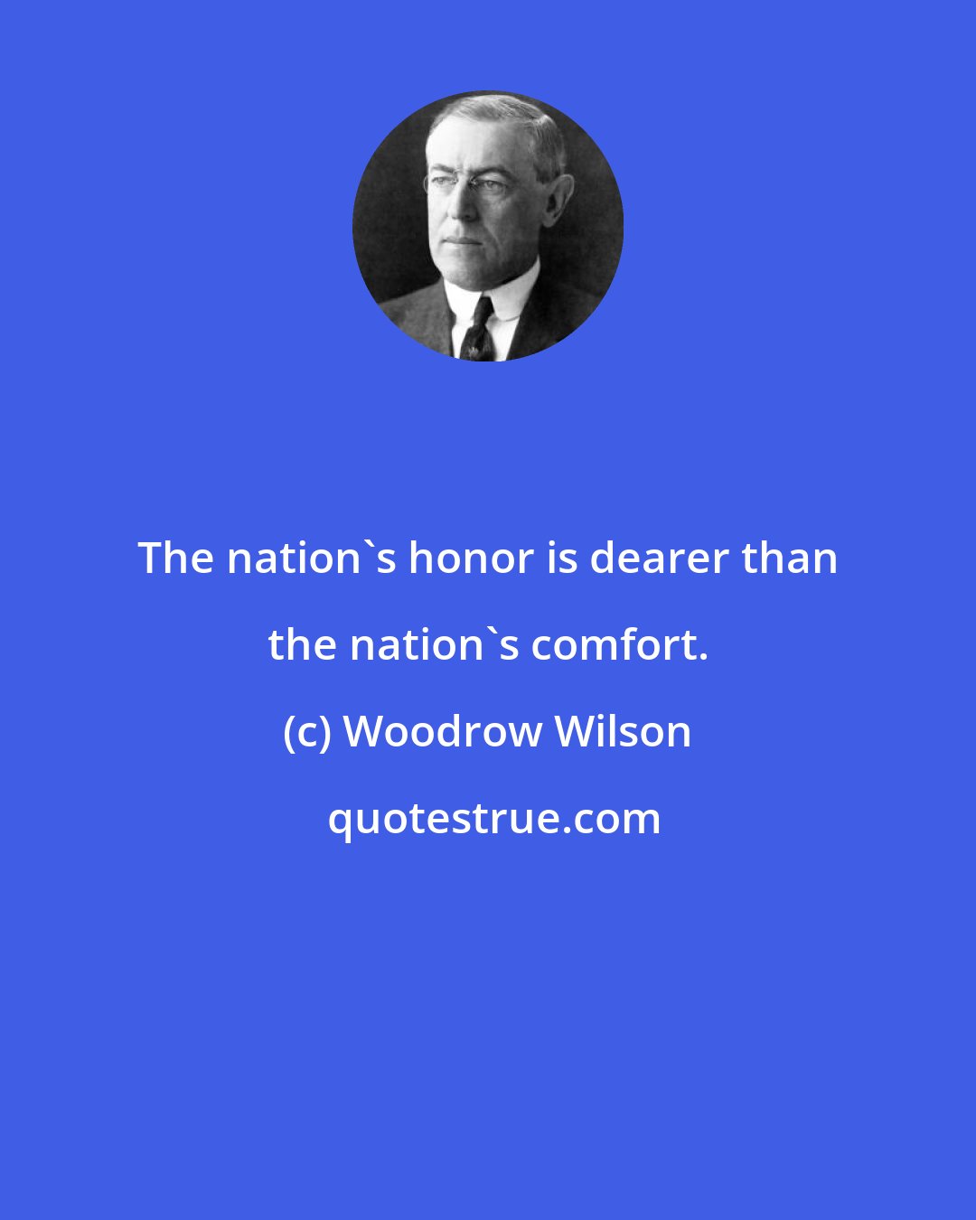 Woodrow Wilson: The nation's honor is dearer than the nation's comfort.