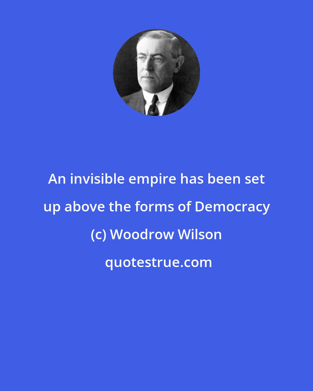 Woodrow Wilson: An invisible empire has been set up above the forms of Democracy