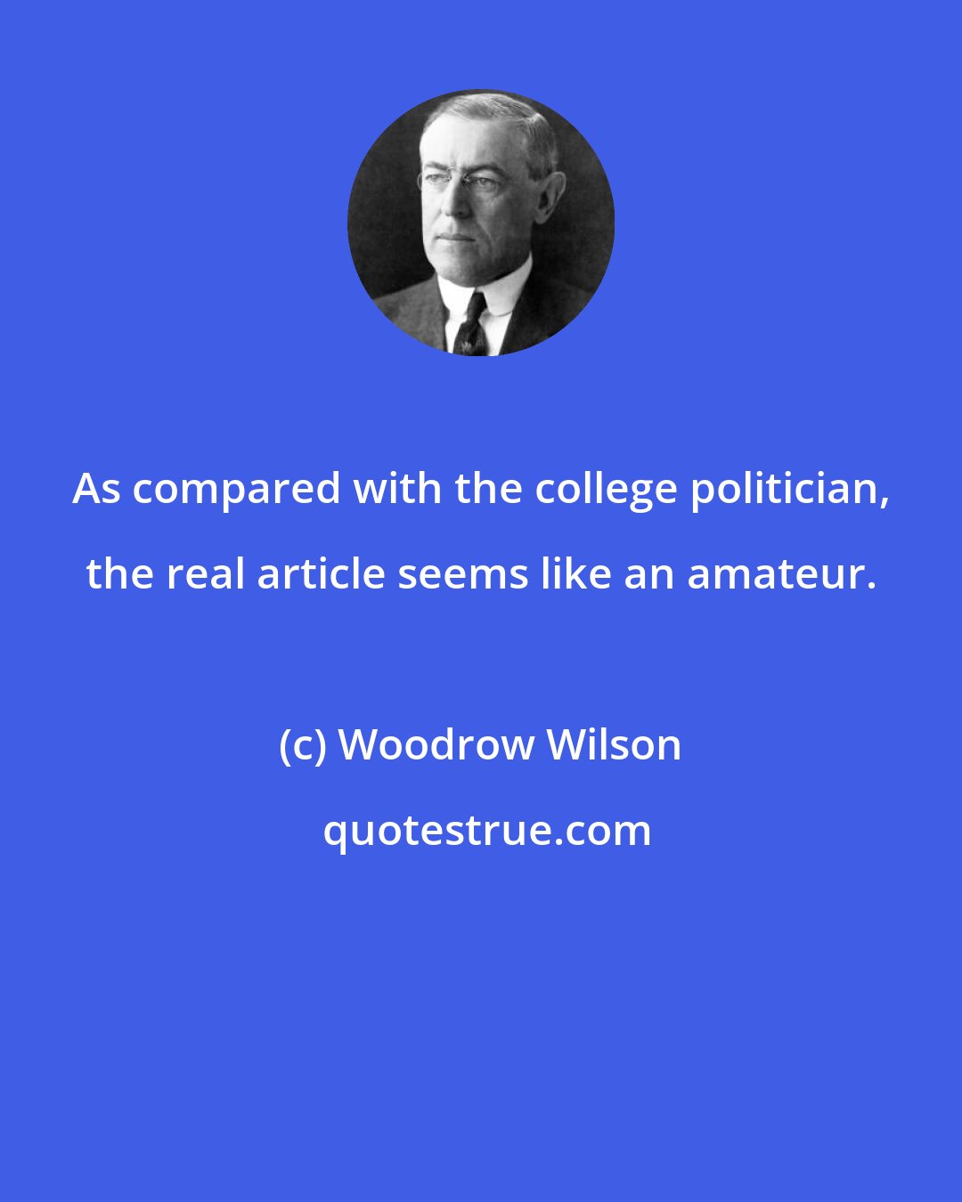 Woodrow Wilson: As compared with the college politician, the real article seems like an amateur.