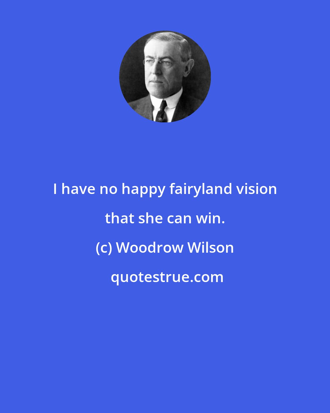 Woodrow Wilson: I have no happy fairyland vision that she can win.