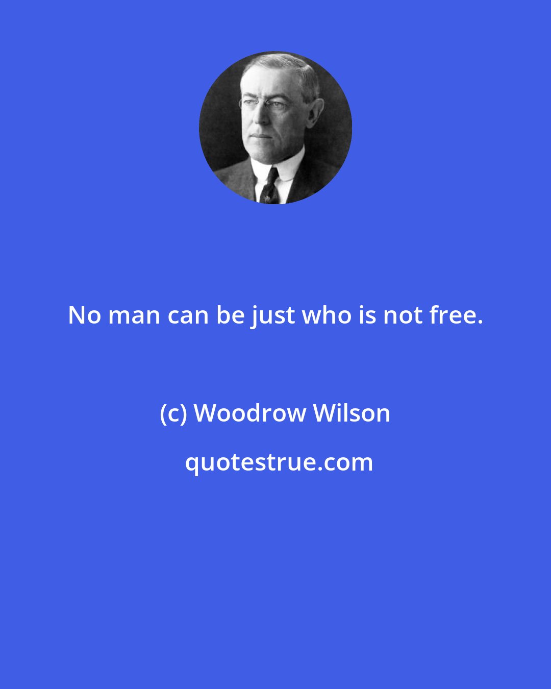 Woodrow Wilson: No man can be just who is not free.