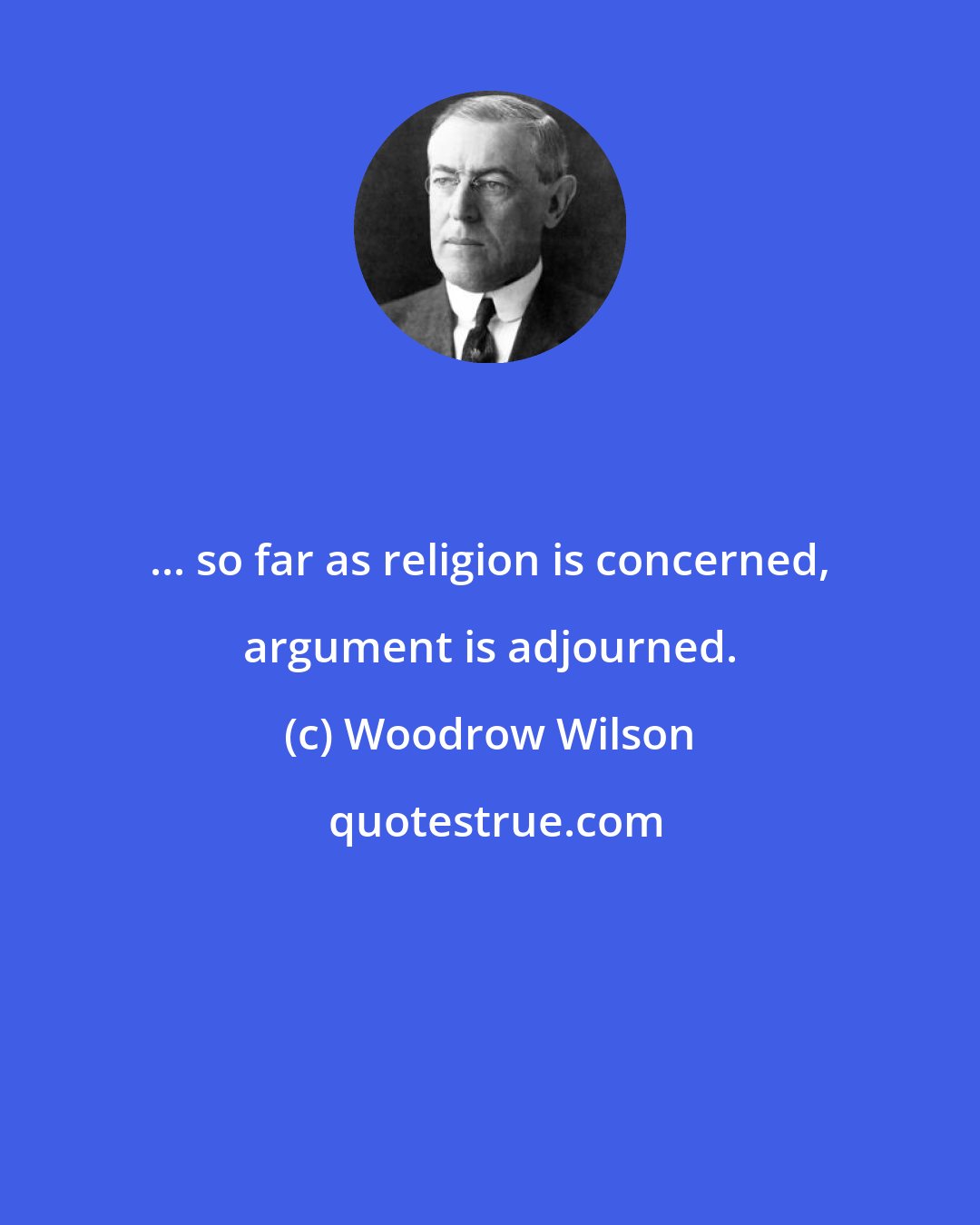 Woodrow Wilson: ... so far as religion is concerned, argument is adjourned.