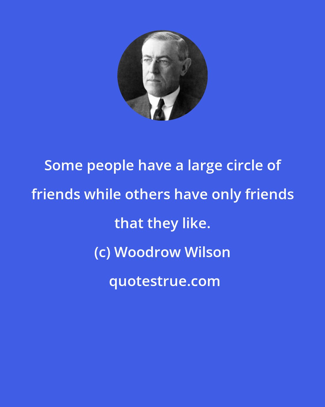 Woodrow Wilson: Some people have a large circle of friends while others have only friends that they like.