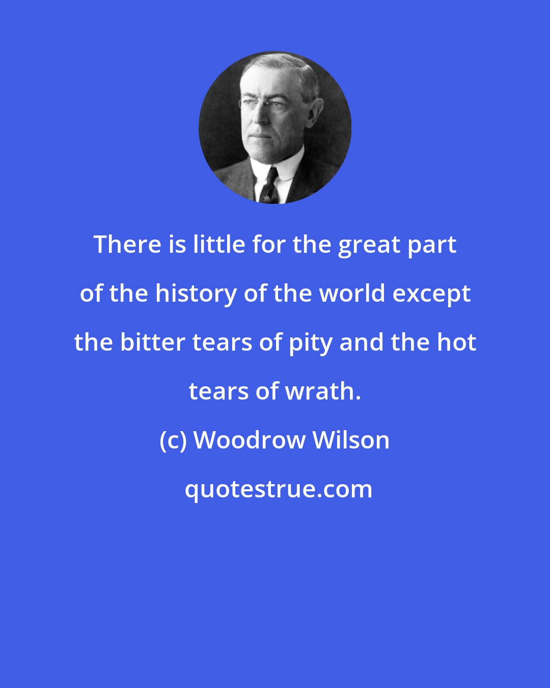 Woodrow Wilson: There is little for the great part of the history of the world except the bitter tears of pity and the hot tears of wrath.