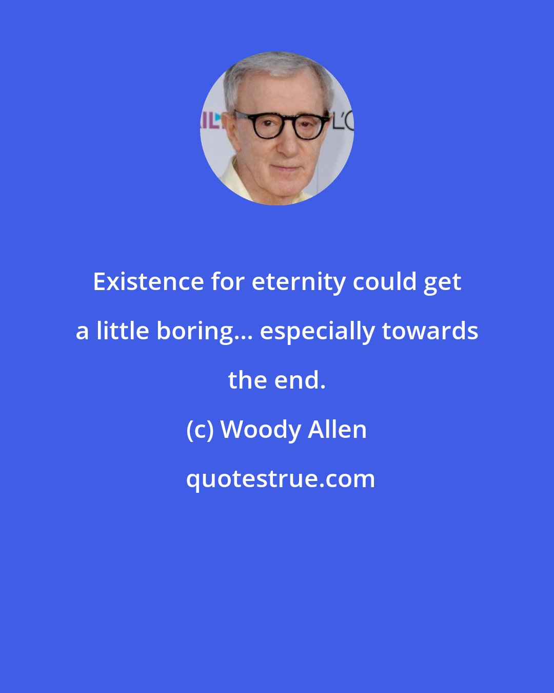 Woody Allen: Existence for eternity could get a little boring... especially towards the end.