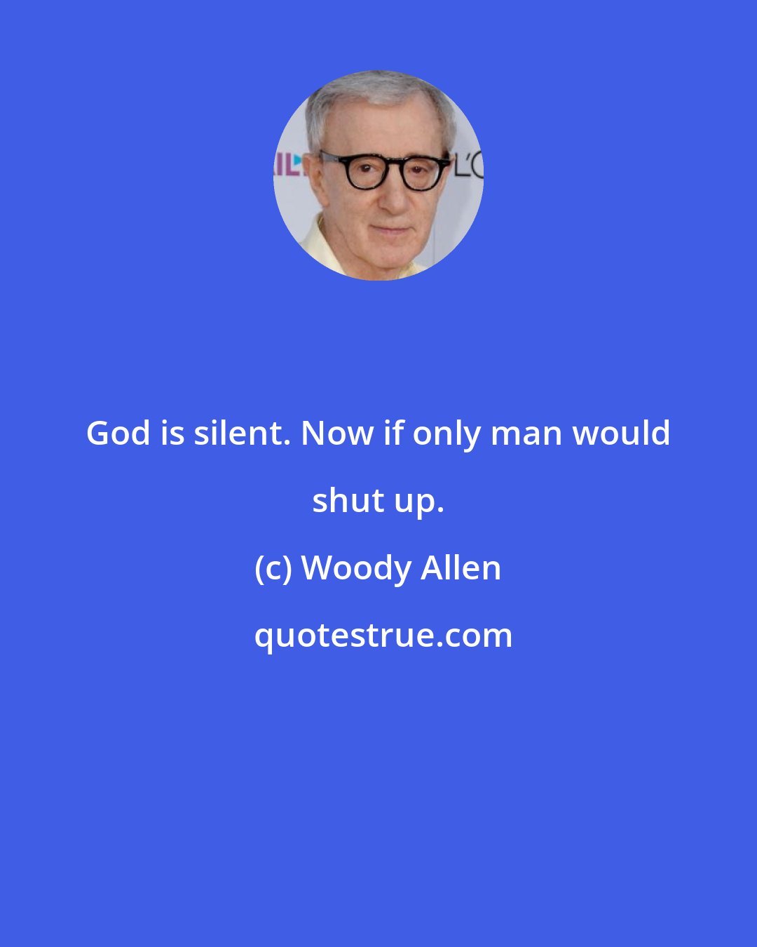 Woody Allen: God is silent. Now if only man would shut up.