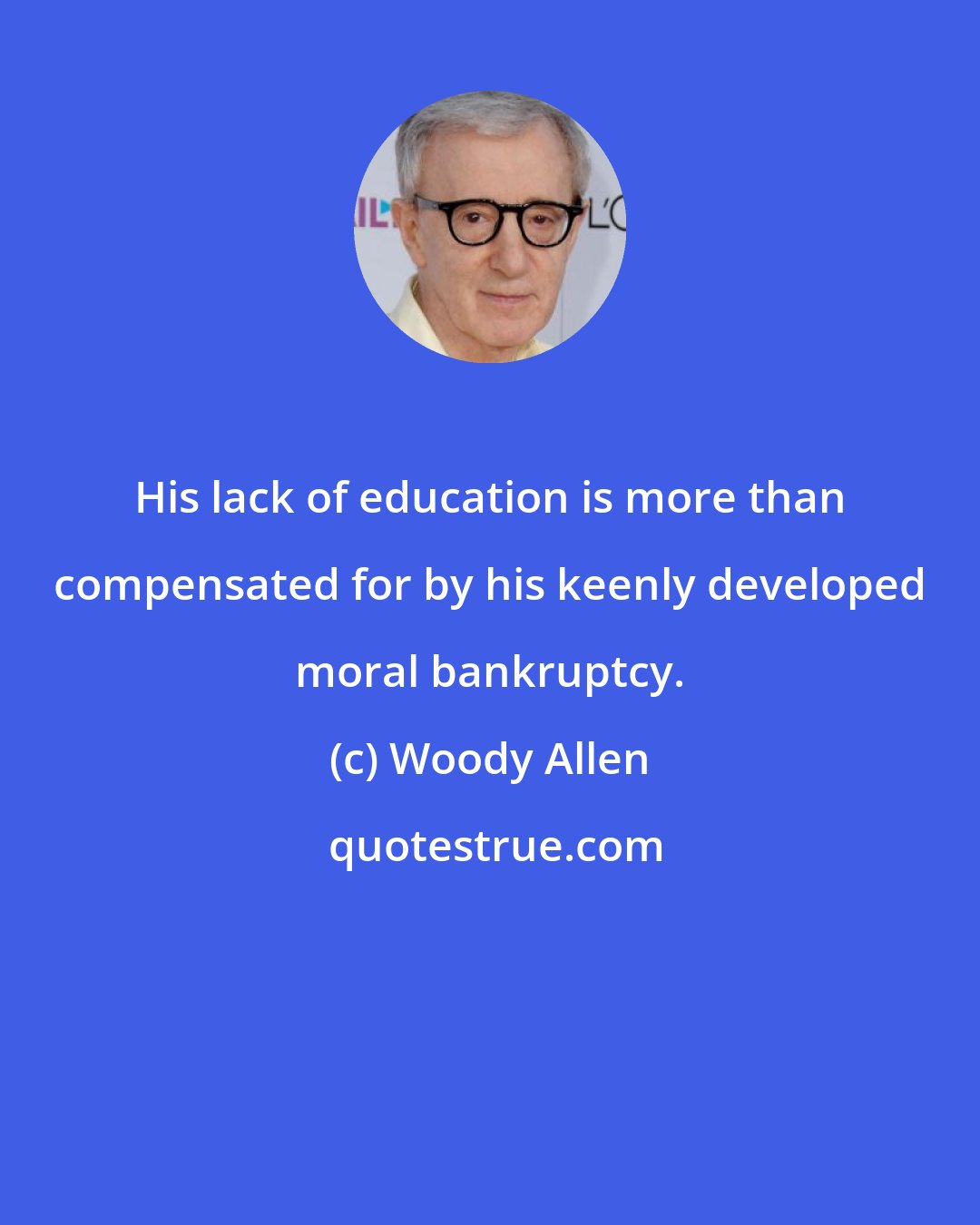 Woody Allen: His lack of education is more than compensated for by his keenly developed moral bankruptcy.