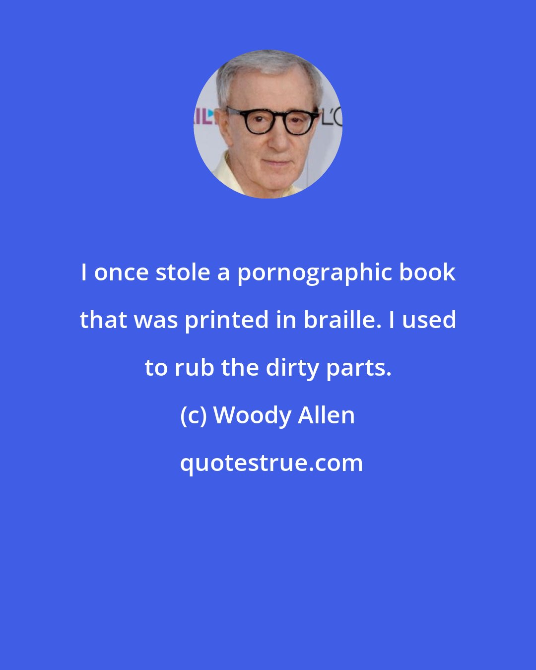 Woody Allen: I once stole a pornographic book that was printed in braille. I used to rub the dirty parts.