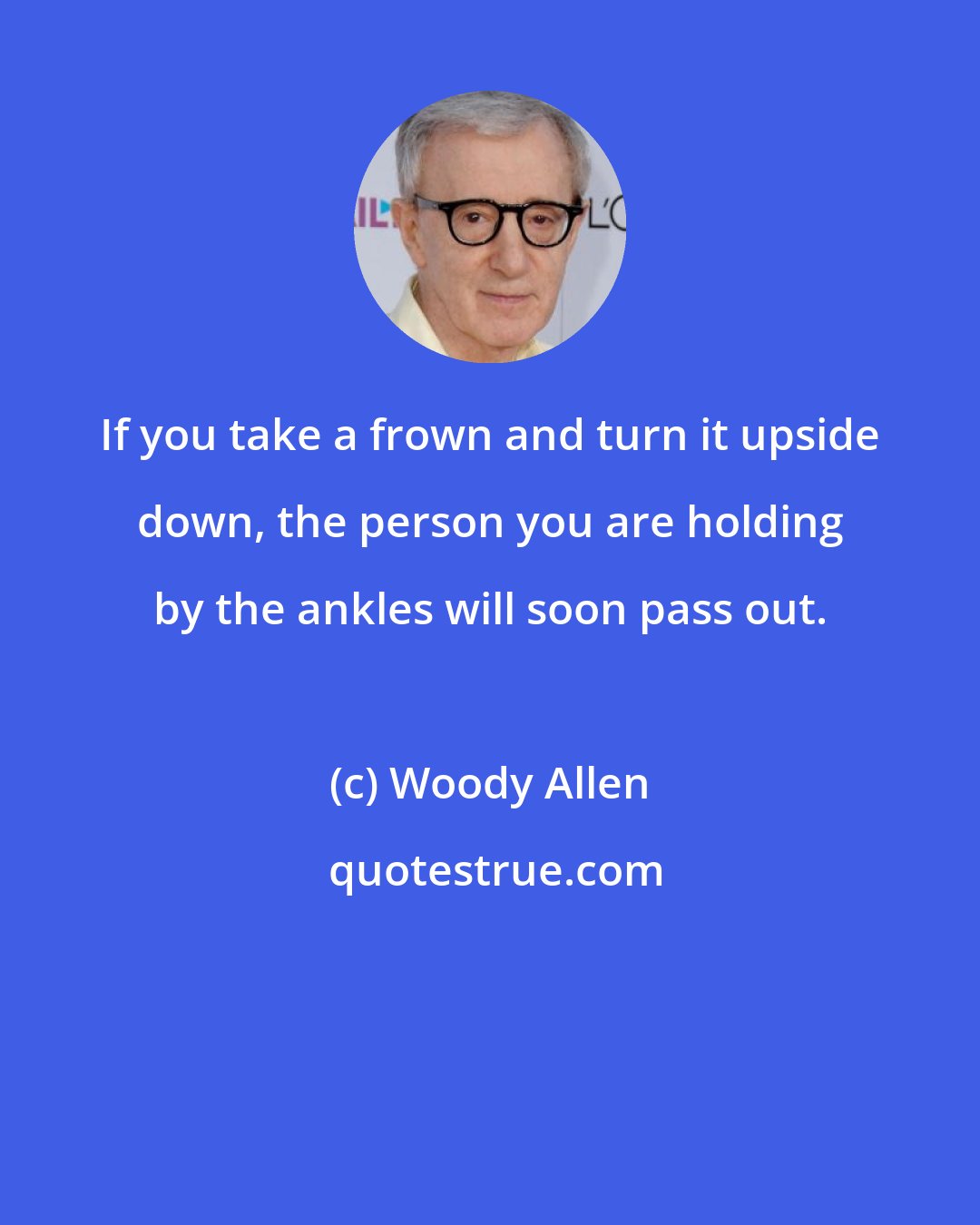 Woody Allen: If you take a frown and turn it upside down, the person you are holding by the ankles will soon pass out.