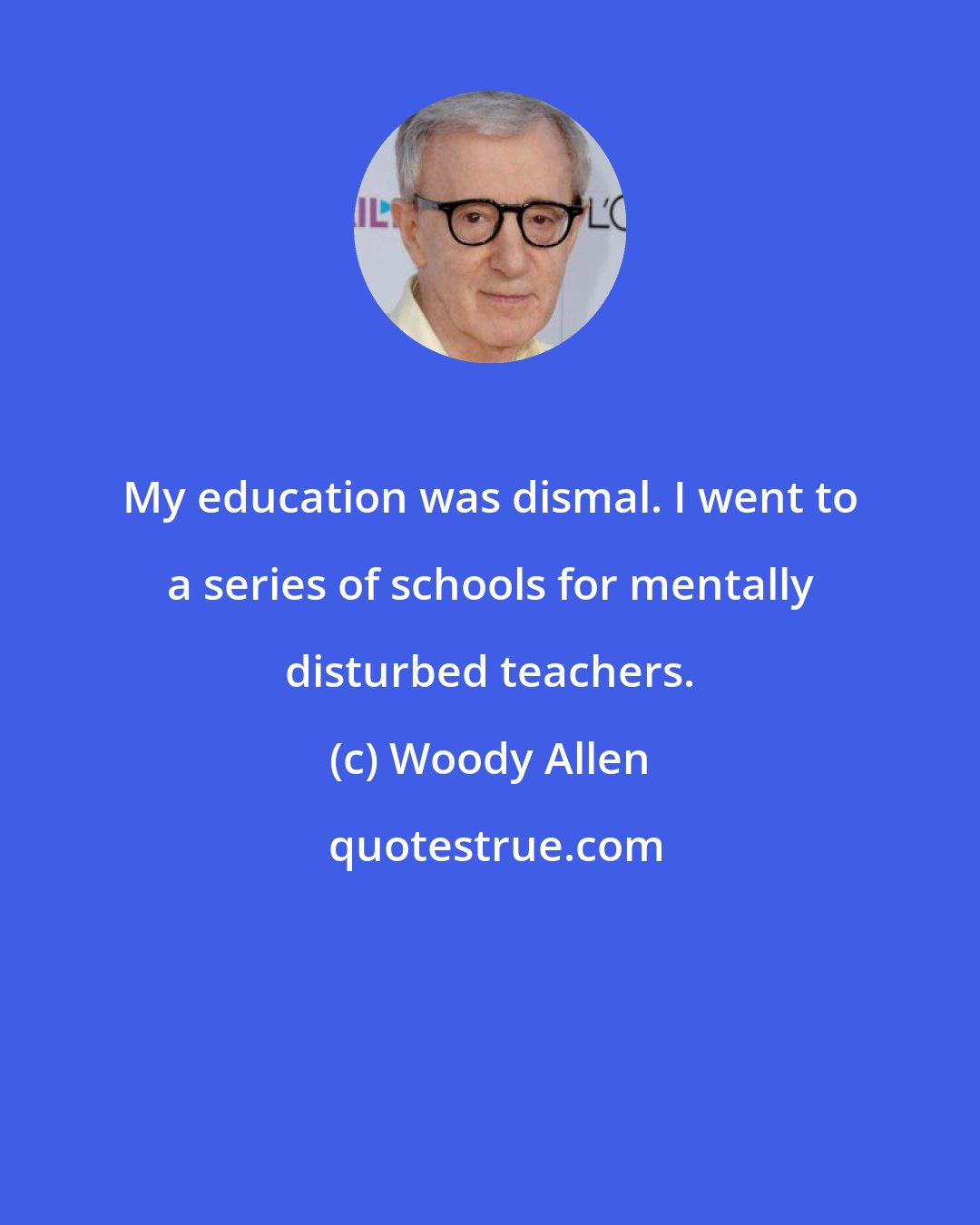 Woody Allen: My education was dismal. I went to a series of schools for mentally disturbed teachers.