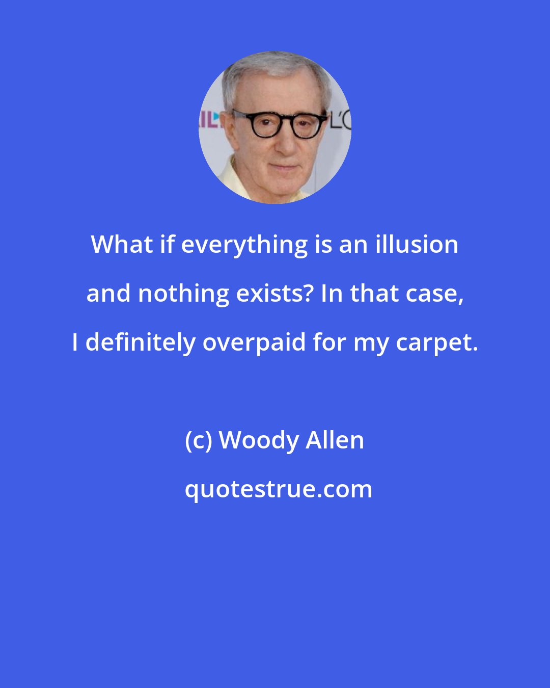 Woody Allen: What if everything is an illusion and nothing exists? In that case, I definitely overpaid for my carpet.