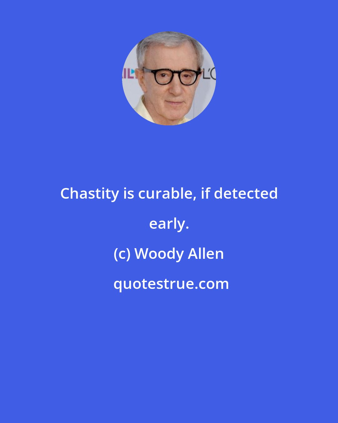 Woody Allen: Chastity is curable, if detected early.