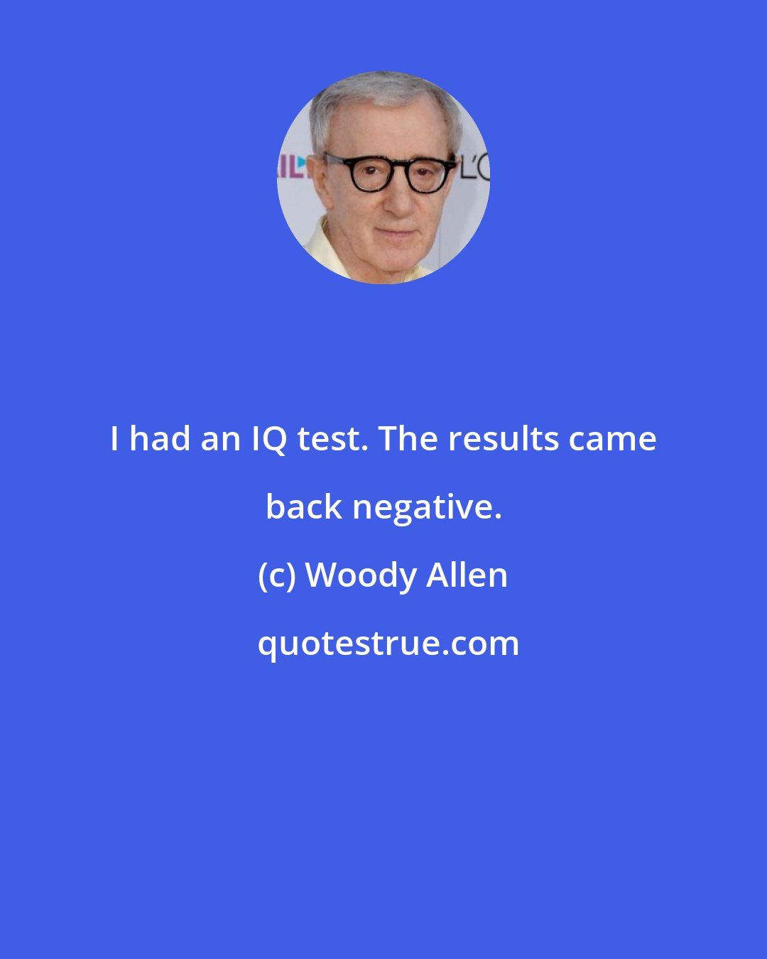 Woody Allen: I had an IQ test. The results came back negative.