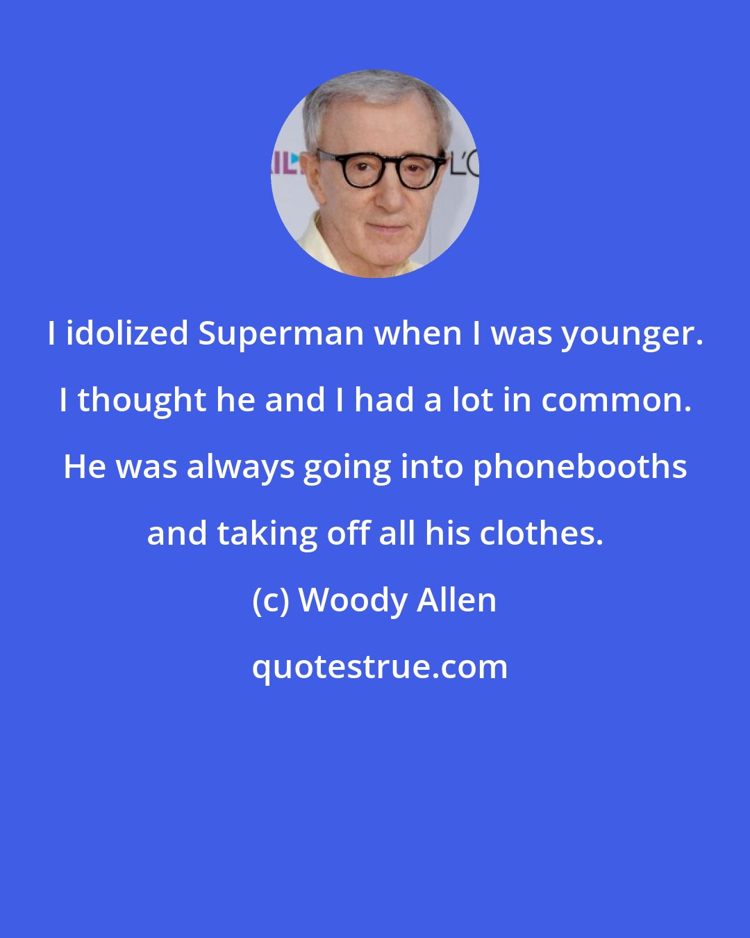 Woody Allen: I idolized Superman when I was younger. I thought he and I had a lot in common. He was always going into phonebooths and taking off all his clothes.