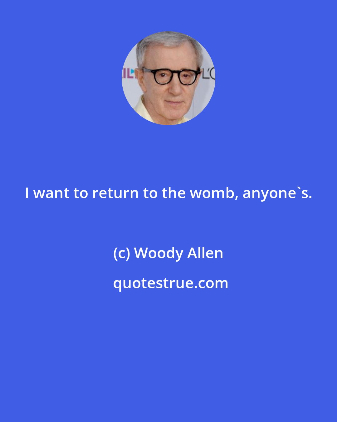 Woody Allen: I want to return to the womb, anyone's.